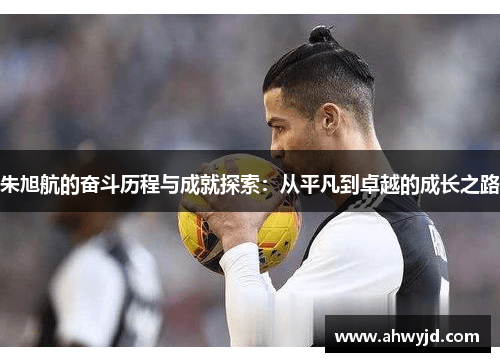 朱旭航的奋斗历程与成就探索：从平凡到卓越的成长之路