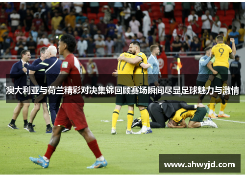 澳大利亚与荷兰精彩对决集锦回顾赛场瞬间尽显足球魅力与激情