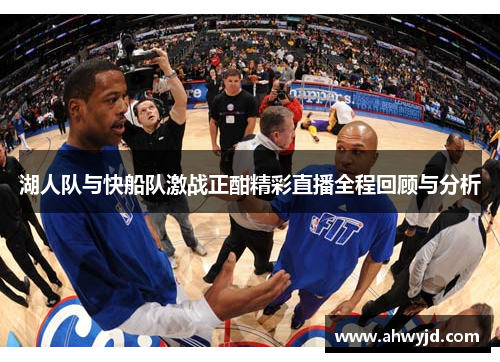 湖人队与快船队激战正酣精彩直播全程回顾与分析