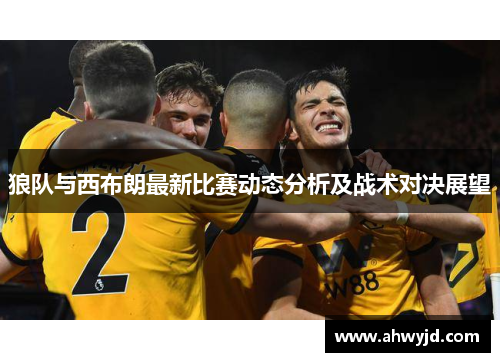 狼队与西布朗最新比赛动态分析及战术对决展望